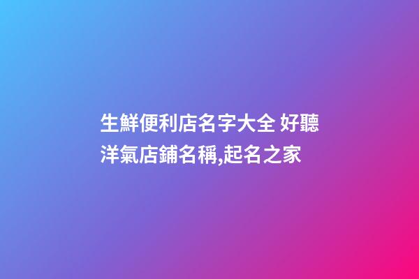 生鮮便利店名字大全 好聽洋氣店鋪名稱,起名之家